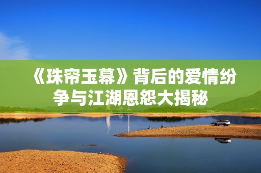 《珠帘玉幕》背后的爱情纷争与江湖恩怨大揭秘