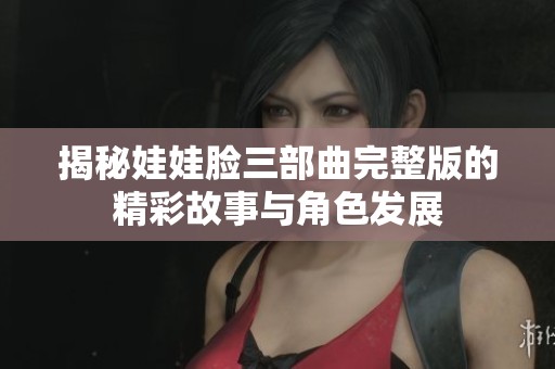 揭秘娃娃脸三部曲完整版的精彩故事与角色发展