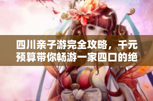 四川亲子游完全攻略，千元预算带你畅游一家四口的绝佳选择！
