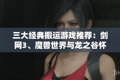 三大经典搬运游戏推荐：剑网3、魔兽世界与龙之谷怀旧服体验分享