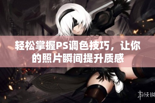 轻松掌握PS调色技巧，让你的照片瞬间提升质感