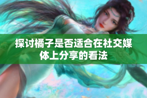探讨橘子是否适合在社交媒体上分享的看法