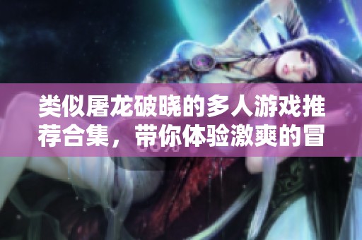 类似屠龙破晓的多人游戏推荐合集，带你体验激爽的冒险世界