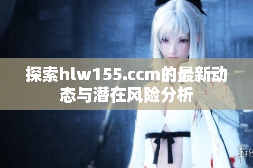 探索hlw155.ccm的最新动态与潜在风险分析