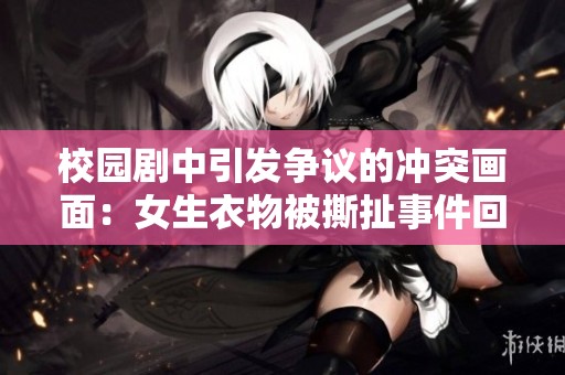 校园剧中引发争议的冲突画面：女生衣物被撕扯事件回顾