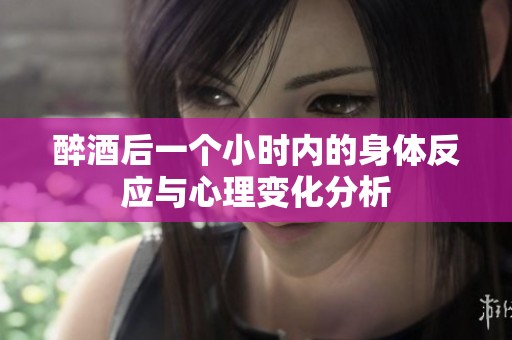 醉酒后一个小时内的身体反应与心理变化分析