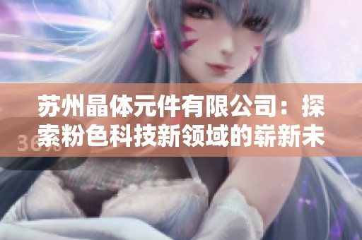 苏州晶体元件有限公司：探索粉色科技新领域的崭新未来