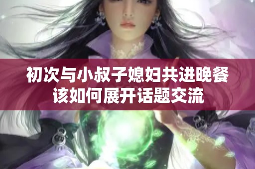 初次与小叔子媳妇共进晚餐该如何展开话题交流