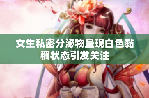 女生私密分泌物呈现白色黏稠状态引发关注