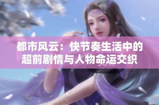 都市风云：快节奏生活中的超前剧情与人物命运交织