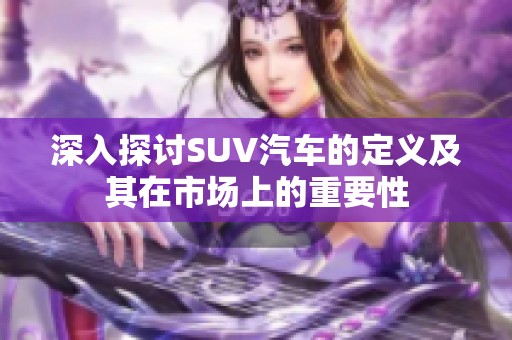 深入探讨SUV汽车的定义及其在市场上的重要性
