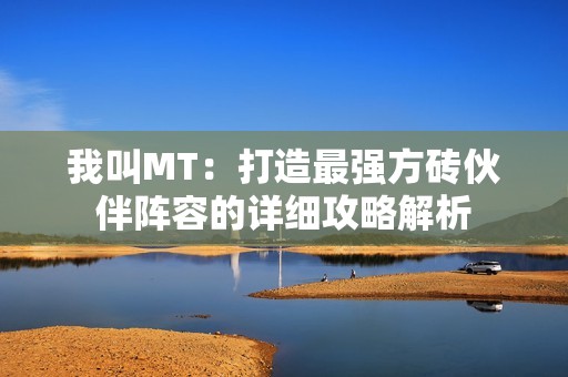 我叫MT：打造最强方砖伙伴阵容的详细攻略解析