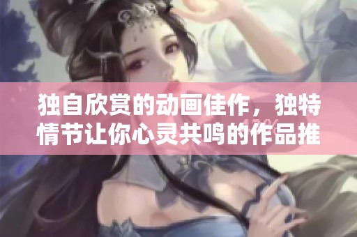 独自欣赏的动画佳作，独特情节让你心灵共鸣的作品推荐