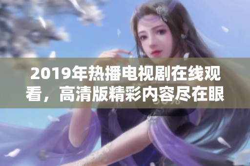 2019年热播电视剧在线观看，高清版精彩内容尽在眼前