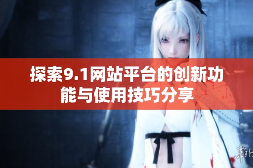探索9.1网站平台的创新功能与使用技巧分享