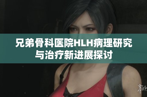 兄弟骨科医院HLH病理研究与治疗新进展探讨