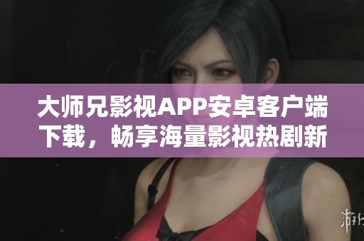 大师兄影视APP安卓客户端下载，畅享海量影视热剧新体验