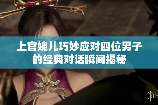 上官婉儿巧妙应对四位男子的经典对话瞬间揭秘