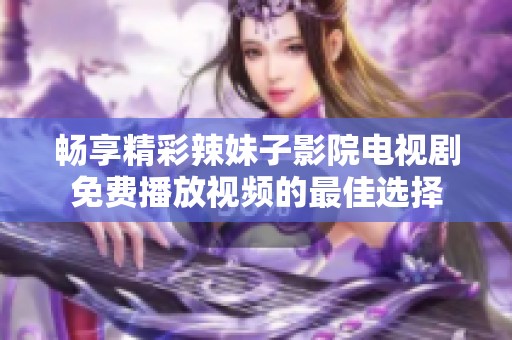畅享精彩辣妹子影院电视剧免费播放视频的最佳选择