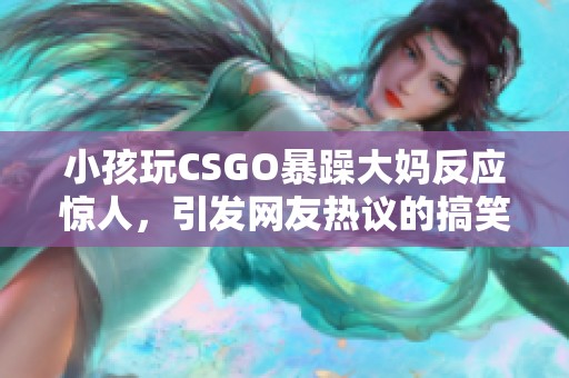 小孩玩CSGO暴躁大妈反应惊人，引发网友热议的搞笑视频