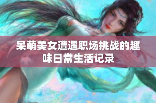 呆萌美女遭遇职场挑战的趣味日常生活记录