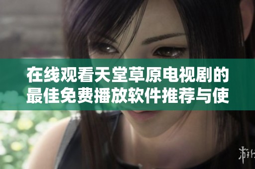 在线观看天堂草原电视剧的最佳免费播放软件推荐与使用技巧