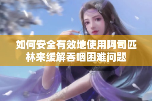 如何安全有效地使用阿司匹林来缓解吞咽困难问题