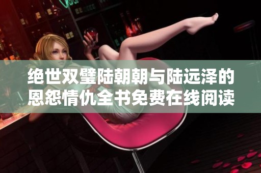 绝世双璧陆朝朝与陆远泽的恩怨情仇全书免费在线阅读