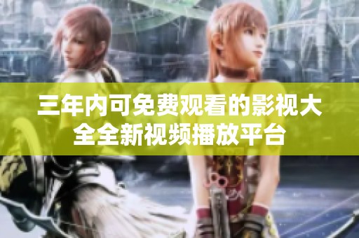 三年内可免费观看的影视大全全新视频播放平台