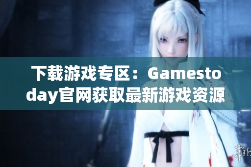 下载游戏专区：Gamestoday官网获取最新游戏资源