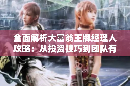 全面解析大富翁王牌经理人攻略：从投资技巧到团队有效管理