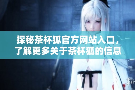 探秘茶杯狐官方网站入口，了解更多关于茶杯狐的信息与服务