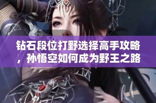 钻石段位打野选择高手攻略，孙悟空如何成为野王之路