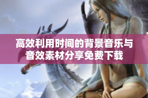 高效利用时间的背景音乐与音效素材分享免费下载