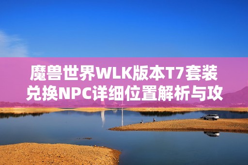 魔兽世界WLK版本T7套装兑换NPC详细位置解析与攻略分享