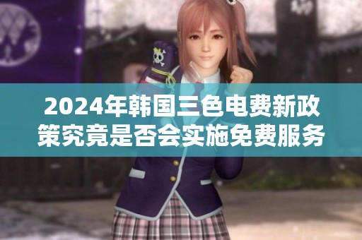2024年韩国三色电费新政策究竟是否会实施免费服务解析