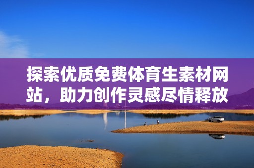 探索优质免费体育生素材网站，助力创作灵感尽情释放