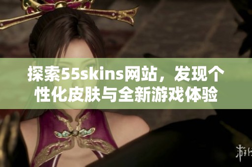 探索55skins网站，发现个性化皮肤与全新游戏体验