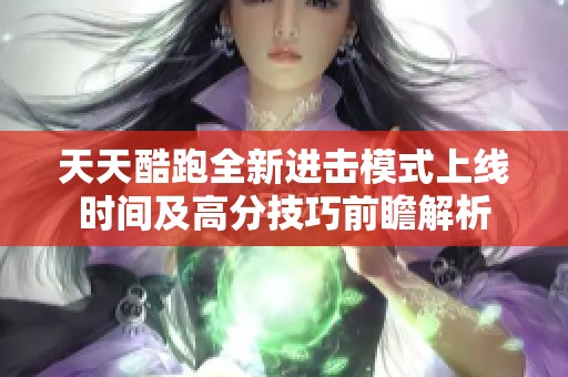 天天酷跑全新进击模式上线时间及高分技巧前瞻解析
