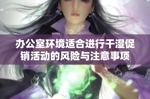 办公室环境适合进行干湿促销活动的风险与注意事项