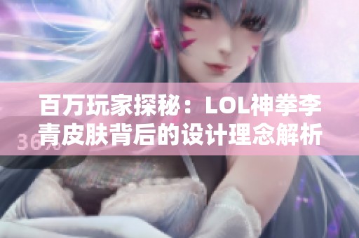 百万玩家探秘：LOL神拳李青皮肤背后的设计理念解析