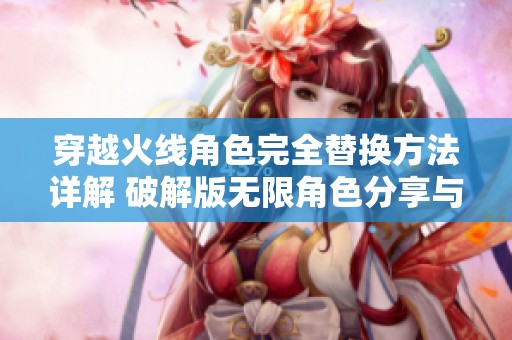 穿越火线角色完全替换方法详解 破解版无限角色分享与使用技巧