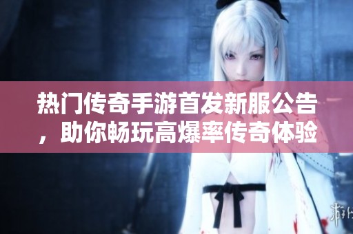 热门传奇手游首发新服公告，助你畅玩高爆率传奇体验