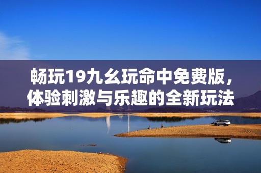 畅玩19九幺玩命中免费版，体验刺激与乐趣的全新玩法