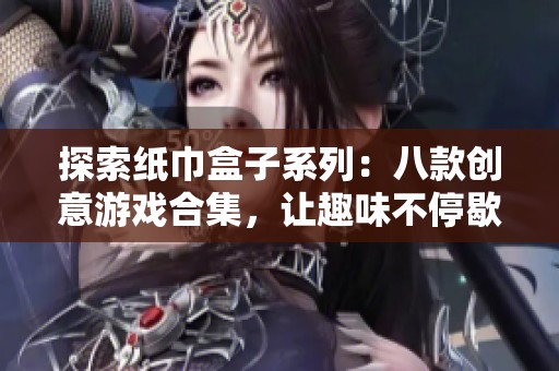 探索纸巾盒子系列：八款创意游戏合集，让趣味不停歇
