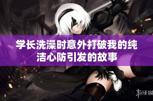学长洗澡时意外打破我的纯洁心防引发的故事
