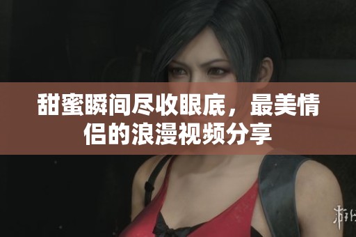 甜蜜瞬间尽收眼底，最美情侣的浪漫视频分享