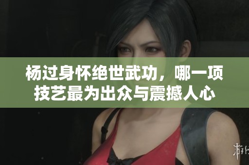 杨过身怀绝世武功，哪一项技艺最为出众与震撼人心