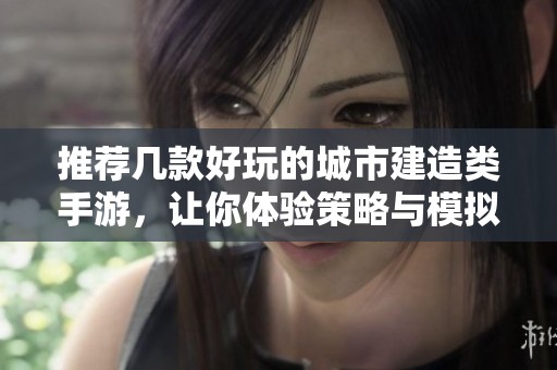 推荐几款好玩的城市建造类手游，让你体验策略与模拟的乐趣