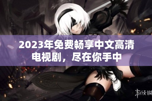 2023年免费畅享中文高清电视剧，尽在你手中